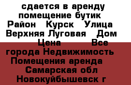 сдается в аренду помещение бутик › Район ­ Курск › Улица ­ Верхняя Луговая › Дом ­ 13 › Цена ­ 500 - Все города Недвижимость » Помещения аренда   . Самарская обл.,Новокуйбышевск г.